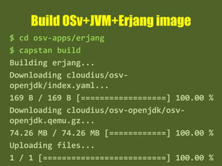 Build OSv+JVM+Erjang image
$ cd osv-apps/erjang
$ capstan build
Building erjang...
Downloading cloudius/osv-
openjdk/index.yaml...
169 B / 169 B [==================] 100.00 %
Downloading cloudius/osv-openjdk/osv-
openjdk.qemu.gz...
74.26 MB / 74.26 MB [============] 100.00 %
Uploading files...
1 / 1 [==========================] 100.00 %
 