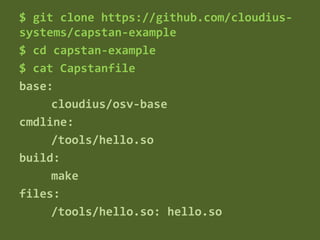 $ git clone https://github.com/cloudius-
systems/capstan-example
$ cd capstan-example
$ cat Capstanfile
base:
cloudius/osv-base
cmdline:
/tools/hello.so
build:
make
files:
/tools/hello.so: hello.so
 