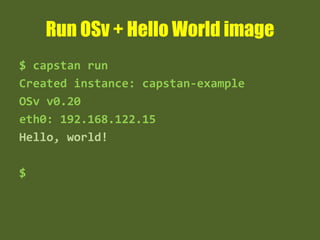 Run OSv + Hello World image
$ capstan run
Created instance: capstan-example
OSv v0.20
eth0: 192.168.122.15
Hello, world!
$
 