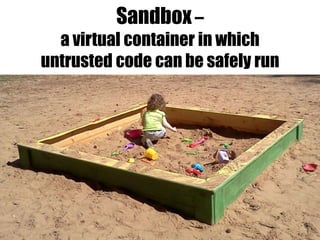 Sandbox–
a virtual container in which
untrusted code can be safely run
 