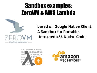 Sandbox examples:
ZeroVM & AWS Lambda
based on Google Native Client:
A Sandbox for Portable,
Untrusted x86 Native Code
 