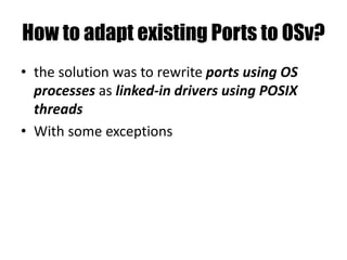 How to adapt existing Ports to OSv?
• the solution was to rewrite ports using OS
processes as linked-in drivers using POSIX
threads
• With some exceptions
 