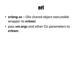 erl
• erlang.so – OSv shared object executable
wrapper to erlexec
• pass vm.args and other CLI parameters to
erlexec
 
