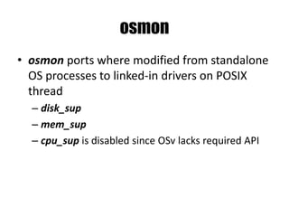 osmon
• osmon ports where modified from standalone
OS processes to linked-in drivers on POSIX
thread
– disk_sup
– mem_sup
– cpu_sup is disabled since OSv lacks required API
 