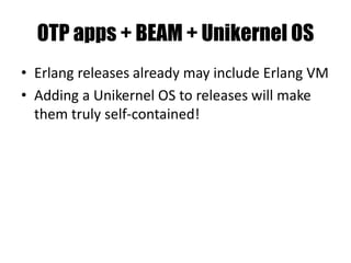 OTP apps + BEAM + Unikernel OS
• Erlang releases already may include Erlang VM
• Adding a Unikernel OS to releases will make
them truly self-contained!
 