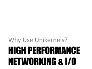 HIGH PERFORMANCE
NETWORKING & I/O
Why Use Unikernels?
 