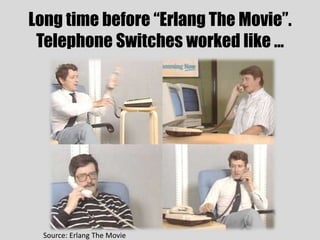 Long time before “Erlang The Movie”.
Telephone Switches worked like …
Source: Erlang The Movie
 