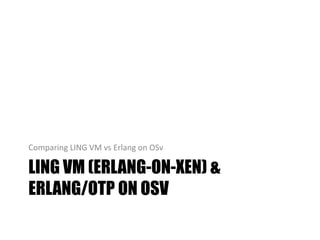LING VM (ERLANG-ON-XEN) &
ERLANG/OTP ON OSV
Comparing LING VM vs Erlang on OSv
 