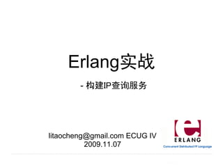 Erlang实战
        - 构建IP查询服务




litaocheng@gmail.com ECUG IV
          2009.11.07
 