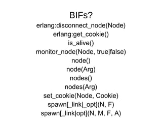 erlang:disconnect_node(Node) erlang:get_cookie() is_alive() monitor_node(Node, true|false) node() node(Arg) nodes() nodes(Arg) set_cookie(Node, Cookie) spawn[_link|_opt](N, F) spawn[_link|opt](N, M, F, A) BIFs? 