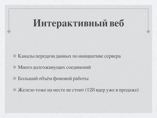 Интерактивный веб


Каналы передачи данных по инициативе сервера

Много долгоживущих соединений

Больший объём фоновой работы

Железо тоже на месте не стоит (128 ядер уже в продаже)
 