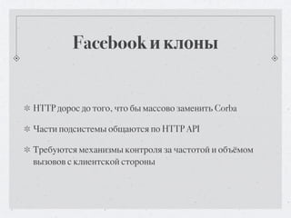 Facebook и клоны


HTTP дорос до того, что бы массово заменить Corba

Части подсистемы общаются по HTTP API

Требуются механизмы контроля за частотой и объёмом
вызовов с клиентской стороны
 