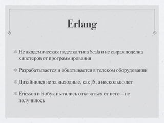 Erlang

Не академическая поделка типа Scala и не сырая поделка
хипстеров от программирования

Разрабатывается и обкатывается в телеком оборудовании

Дизайнился не за выходные, как JS, а несколько лет

Ericsson и Бобук пытались отказаться от него — не
получилось
 