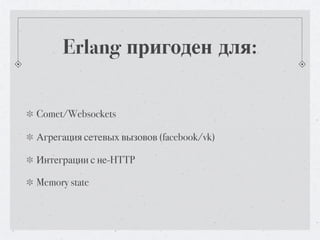 Erlang пригоден для:


Comet/Websockets

Агрегация сетевых вызовов (facebook/vk)

Интеграции с не-HTTP

Memory state
 