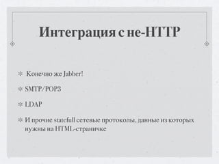 Интеграция с не-HTTP

Конечно же Jabber!

SMTP/POP3

LDAP

И прочие statefull сетевые протоколы, данные из которых
нужны на HTML-страничке
 