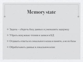 Memory state


Задача — сберечь базу данных и уменьшить задержку

Убрать ненужные чтения и записи в БД

Отдавать ответы из локального кеша в памяти, а не из базы

Обрабатывать данные в локальном кеше
 