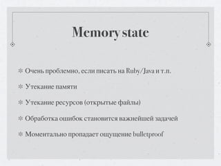 Memory state

Очень проблемно, если писать на Ruby/Java и т.п.

Утекание памяти

Утекание ресурсов (открытые файлы)

Обработка ошибок становится важнейшей задачей

Моментально пропадает ощущение bulletproof
 