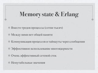 Memory state & Erlang
Вместо тредов процессы (сотни тысяч)

Между ними нет общей памяти

Коммуникация процессов и таймауты через сообщения

Эффективное использование многоядерности

Очень эффективный сетевой стек

Немутабельные значения
 