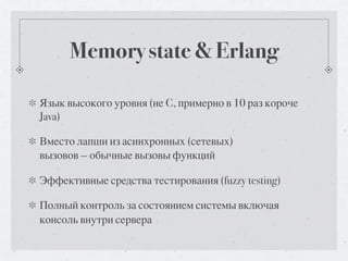 Memory state & Erlang

Язык высокого уровня (не C, примерно в 10 раз короче
Java)

Вместо лапши из асинхронных (сетевых)
вызовов — обычные вызовы функций

Эффективные средства тестирования (fuzzy testing)

Полный контроль за состоянием системы включая
консоль внутри сервера
 