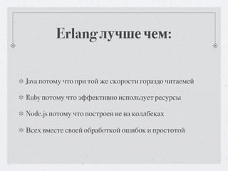 Erlang лучше чем:


Java потому что при той же скорости гораздо читаемей

Ruby потому что эффективно использует ресурсы

Node.js потому что построен не на коллбеках

Всех вместе своей обработкой ошибок и простотой
 