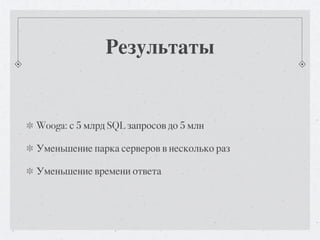 Результаты


Wooga: с 5 млрд SQL запросов до 5 млн

Уменьшение парка серверов в несколько раз

Уменьшение времени ответа
 