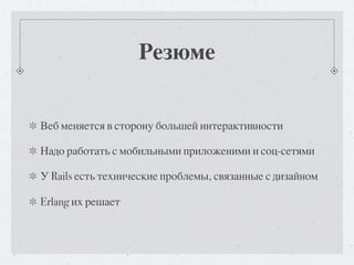 Резюме


Веб меняется в сторону большей интерактивности

Надо работать с мобильными приложеними и соц-сетями

У Rails есть технические проблемы, связанные с дизайном

Erlang их решает
 
