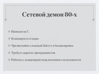 Сетевой демон 80-х

Написан на C

Кошмарен в отладке

Чрезвычайно сложный failover и балансировка

Требует дорогих программистов

Работал с концепцией подключенного пользователя
 