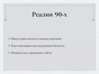 Реалии 90-х


Индустрия платного показа картинок

Кастомизация кода под разные бизнесы

Новый класс программ: сайты
 