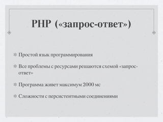 PHP («запрос-ответ»)

Простой язык программирования

Все проблемы с ресурсами решаются схемой «запрос-
ответ»

Программа живет максимум 2000 мс

Сложности с персистентными соединениями
 