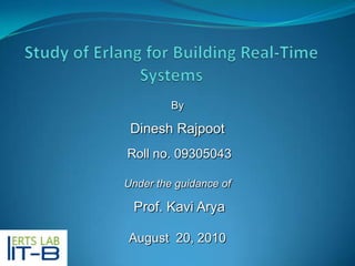 Study of Erlang for Building Real-Time Systems By Dinesh Rajpoot Roll no. 09305043 Under the guidance of  Prof. Kavi Arya August  20, 2010 