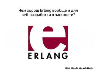 Чем хорош Erlang вообще и для
веб-разработки в частности?

Юра Жлоба aka yzh44yzh

 