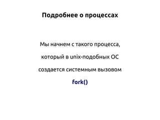 Подробнее о процессах

Мы начнем с такого процесса,
который в unix-подобных ОС
создается системным вызовом
fork()

 