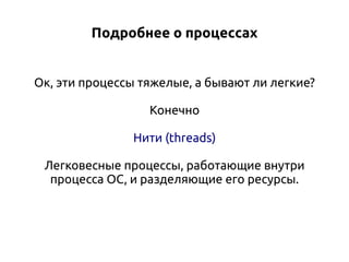 Подробнее о процессах
Ок, эти процессы тяжелые, а бывают ли легкие?
Конечно
Нити (threads)
Легковесные процессы, работающие внутри
процесса ОС, и разделяющие его ресурсы.

 
