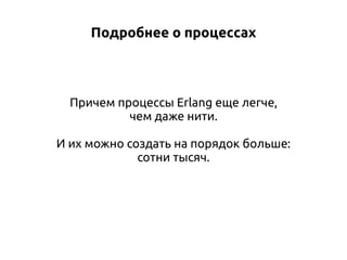 Подробнее о процессах

Причем процессы Erlang еще легче,
чем даже нити.
И их можно создать на порядок больше:
сотни тысяч.

 