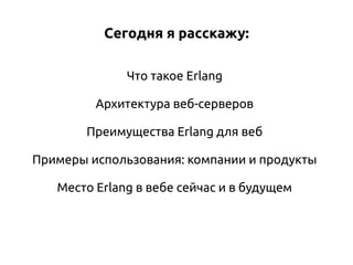 Сегодня я расскажу:
Что такое Erlang
Архитектура веб-серверов
Преимущества Erlang для веб
Примеры использования: компании и продукты
Место Erlang в вебе сейчас и в будущем

 