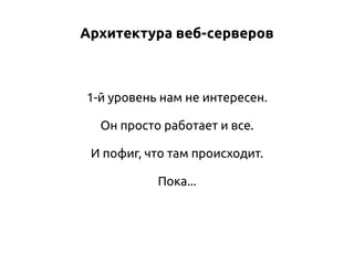 Архитектура веб-серверов

1-й уровень нам не интересен.
Он просто работает и все.
И пофиг, что там происходит.
Пока...

 