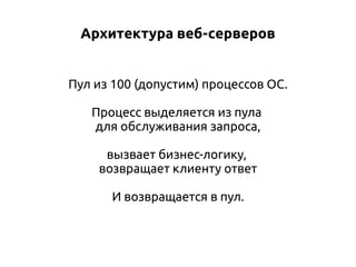 Архитектура веб-серверов
Пул из 100 (допустим) процессов ОС.
Процесс выделяется из пула
для обслуживания запроса,
вызвает бизнес-логику,
возвращает клиенту ответ
И возвращается в пул.

 
