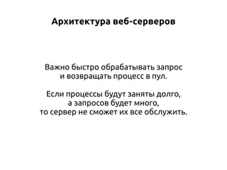 Архитектура веб-серверов

Важно быстро обрабатывать запрос
и возвращать процесс в пул.
Если процессы будут заняты долго,
а запросов будет много,
то сервер не сможет их все обслужить.

 