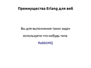 Преимущества Erlang для веб

Вы для выполнения таких задач
используете что-нибудь типа
RabbitMQ

 