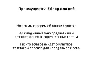 Преимущества Erlang для веб

Но это мы говорим об одном сервере.
А Erlang изначально предназначен
для построения распределенных систем.
Так что если речь идет о кластере,
то в таком проекте для Erlang самое место.

 