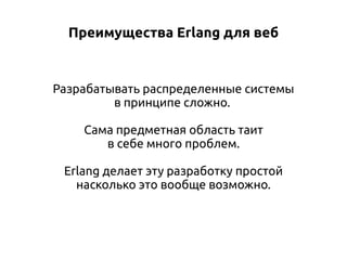 Преимущества Erlang для веб

Разрабатывать распределенные системы
в принципе сложно.
Сама предметная область таит
в себе много проблем.
Erlang делает эту разработку простой
насколько это вообще возможно.

 