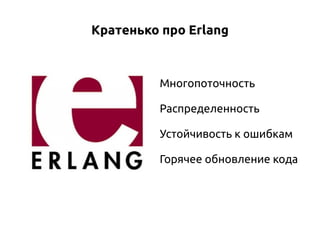 Кратенько про Erlang

Многопоточность
Распределенность
Устойчивость к ошибкам
Горячее обновление кода

 