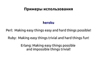 Примеры использования
heroku
Perl: Making easy things easy and hard things possible!
Ruby: Making easy things trivial and hard things fun!
Erlang: Making easy things possible
and impossible things trivial!

 