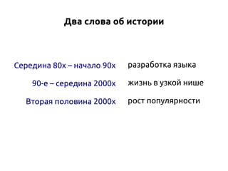 Два слова об истории

Середина 80х – начало 90х
90-е – середина 2000х
Вторая половина 2000х

разработка языка
жизнь в узкой нише
рост популярности

 