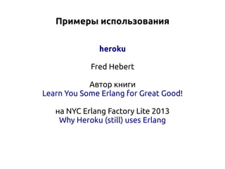 Примеры использования
heroku
Fred Hebert
Автор книги
Learn You Some Erlang for Great Good!
на NYC Erlang Factory Lite 2013
Why Heroku (still) uses Erlang

 