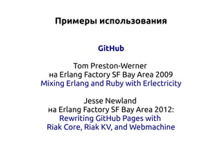 Примеры использования
GitHub
Tom Preston-Werner
на Erlang Factory SF Bay Area 2009
Mixing Erlang and Ruby with Erlectricity
Jesse Newland
на Erlang Factory SF Bay Area 2012:
Rewriting GitHub Pages with
Riak Core, Riak KV, and Webmachine

 