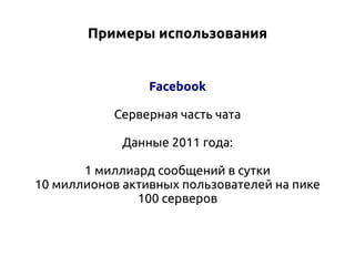 Примеры использования

Facebook
Серверная часть чата
Данные 2011 года:
1 миллиард сообщений в сутки
10 миллионов активных пользователей на пике
100 серверов

 