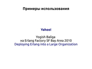Примеры использования

Yahoo!
Yogish Baliga
на Erlang Factory SF Bay Area 2010
Deploying Erlang into a Large Organization

 