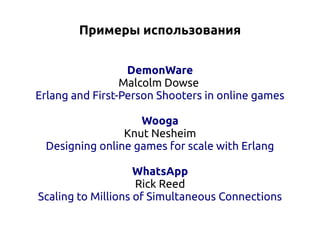 Примеры использования
DemonWare
Malcolm Dowse
Erlang and First-Person Shooters in online games
Wooga
Knut Nesheim
Designing online games for scale with Erlang
WhatsApp
Rick Reed
Scaling to Millions of Simultaneous Connections

 