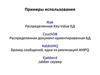 Примеры использования
Riak
Распределенная Key-Value БД
CouchDB
Распределенная документ-ориентированная БД
RabbitMQ
Брокер сообщений, одна из реализаций AMPQ
Ejabberd
Jabber сервер

 